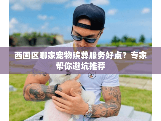 西固区哪家宠物殡葬服务好点？专家帮你避坑推荐