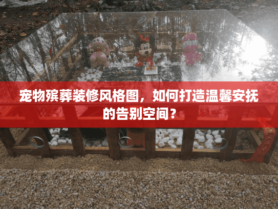 宠物殡葬装修风格图，如何打造温馨安抚的告别空间？