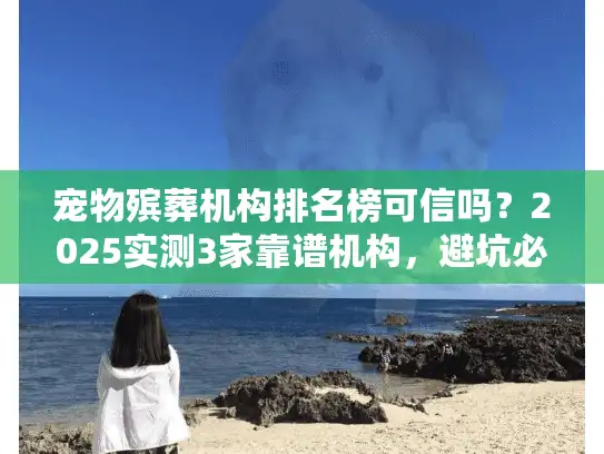 宠物殡葬机构排名榜可信吗？2025实测3家靠谱机构，避坑必看！