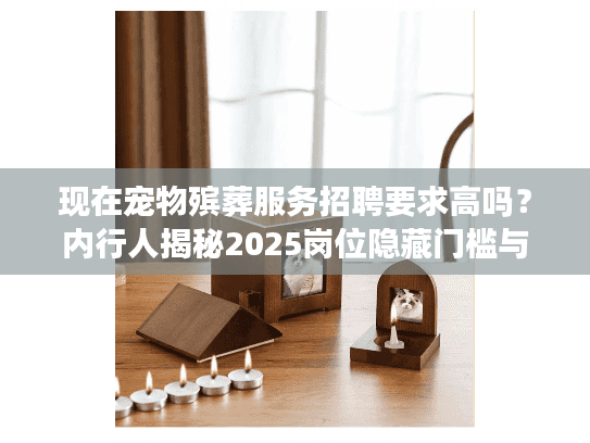 现在宠物殡葬服务招聘要求高吗?内行人揭秘2025岗位隐藏门槛与稀缺技能 现在宠物殡葬服务招聘要求高吗?内行人揭秘2025岗位隐藏门槛与稀缺技能