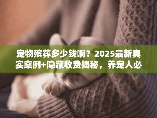 宠物殡葬多少钱啊？2025最新真实案例+隐藏收费揭秘，养宠人必看！