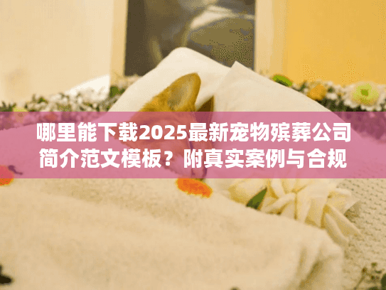 哪里能下载2025最新宠物殡葬公司简介范文模板？附真实案例与合规要点