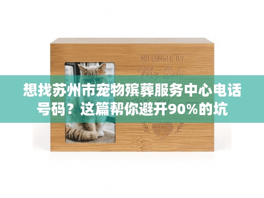 想找苏州市宠物殡葬服务中心电话号码?这篇帮你避开90%的坑 想找苏州市宠物殡葬服务中心电话号码?这篇帮你避开90%的坑