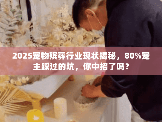 2025宠物殡葬行业现状揭秘，80%宠主踩过的坑，你中招了吗？