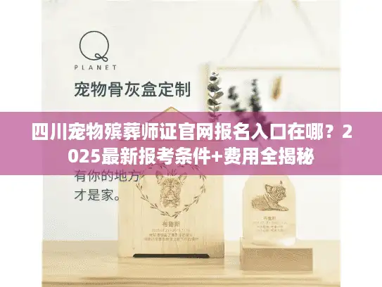 四川宠物殡葬师证官网报名入口在哪?2025最新报考条件+费用全揭秘 四川宠物殡葬师证官网报名入口在哪?2025最新报考条件+费用全揭秘