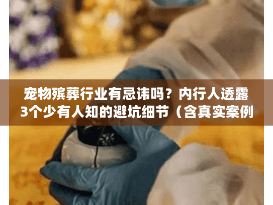 宠物殡葬行业有忌讳吗?内行人透露3个少有人知的避坑细节(含真实案例) 宠物殡葬行业有忌讳吗?内行人透露3个少有人知的避坑细节(含真实案例)