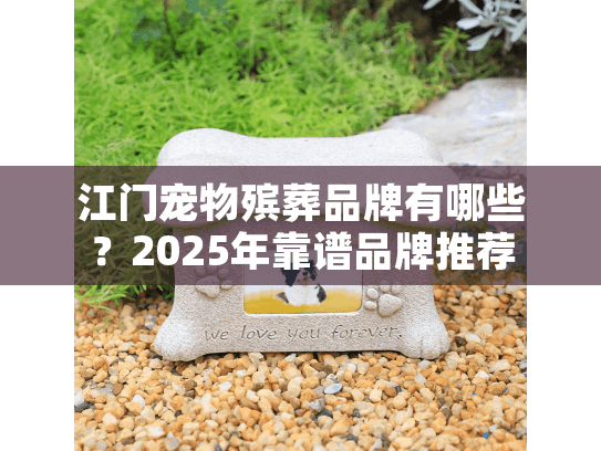 江门宠物殡葬品牌有哪些?2025年靠谱品牌推荐 江门宠物殡葬品牌有哪些?2025年靠谱品牌推荐
