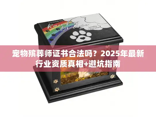 宠物殡葬师证书合法吗?2025年最新行业资质真相+避坑指南 宠物殡葬师证书合法吗?2025年最新行业资质真相+避坑指南