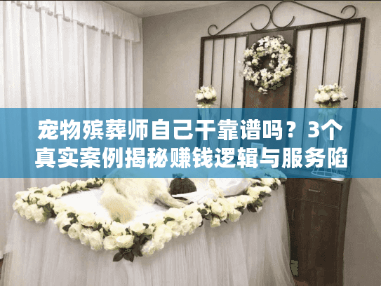 宠物殡葬师自己干靠谱吗？3个真实案例揭秘赚钱逻辑与服务陷阱