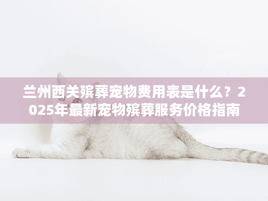 兰州西关殡葬宠物费用表是什么？2025年最新宠物殡葬服务价格指南