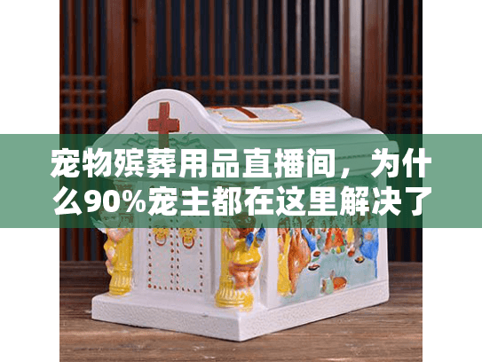 宠物殡葬用品直播间，为什么90%宠主都在这里解决了宠物身后事的痛点？
