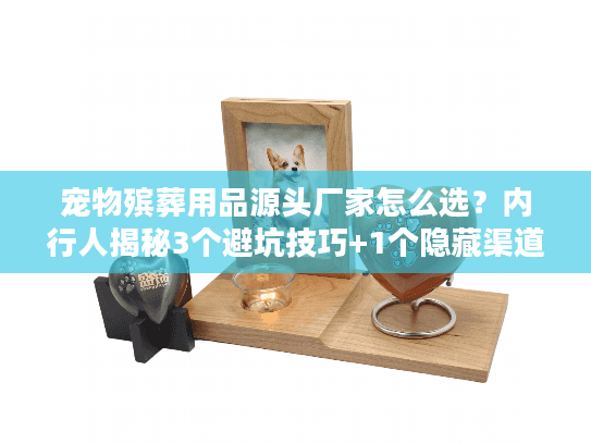 宠物殡葬用品源头厂家怎么选？内行人揭秘3个避坑技巧+1个隐藏渠道