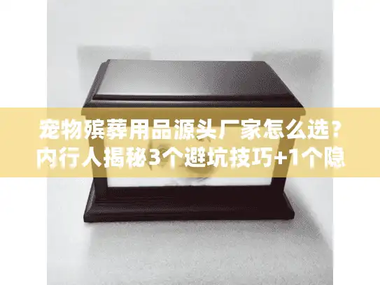 宠物殡葬用品源头厂家怎么选？内行人揭秘3个避坑技巧+1个隐藏渠道