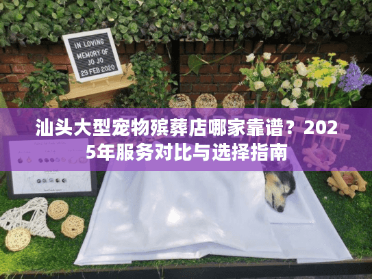 汕头大型宠物殡葬店哪家靠谱?2025年服务对比与选择指南 汕头大型宠物殡葬店哪家靠谱?2025年服务对比与选择指南