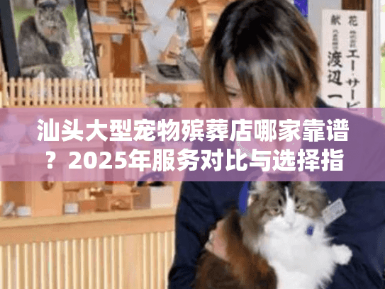 汕头大型宠物殡葬店哪家靠谱?2025年服务对比与选择指南 汕头大型宠物殡葬店哪家靠谱?2025年服务对比与选择指南
