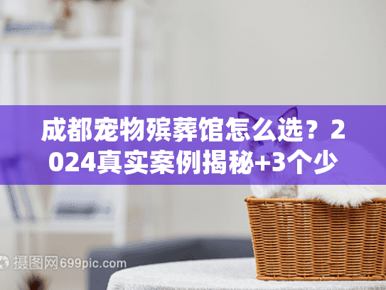 成都宠物殡葬馆怎么选？2024真实案例揭秘+3个少有人知的避坑细节