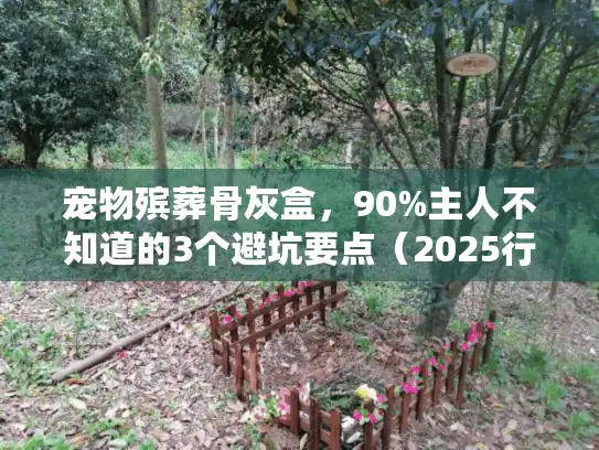 宠物殡葬骨灰盒，90%主人不知道的3个避坑要点（2025行业内部人士分享）