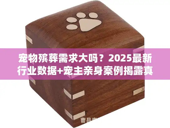 宠物殡葬需求大吗？2025最新行业数据+宠主亲身案例揭露真相