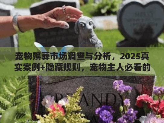 宠物殡葬市场调查与分析，2025真实案例+隐藏规则，宠物主人必看的避坑干货？