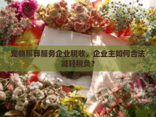 宠物殡葬服务企业税收，企业主如何合法减轻税负？