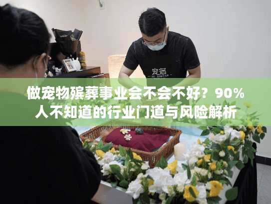 做宠物殡葬事业会不会不好?90%人不知道的行业门道与风险解析 做宠物殡葬事业会不会不好?90%人不知道的行业门道与风险解析