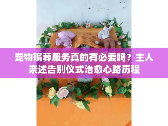 宠物殡葬服务真的有必要吗？主人亲述告别仪式治愈心路历程