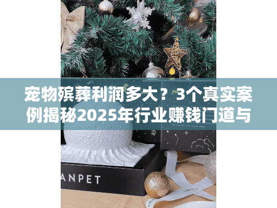 宠物殡葬利润多大？3个真实案例揭秘2025年行业赚钱门道与隐藏成本