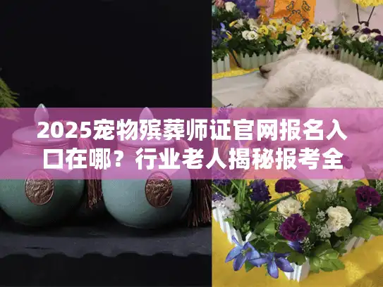 2025宠物殡葬师证官网报名入口在哪?行业老人揭秘报考全流程+避坑技巧 2025宠物殡葬师证官网报名入口在哪?行业老人揭秘报考全流程+避坑技巧