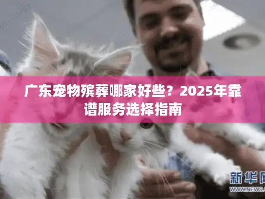 广东宠物殡葬哪家好些?2025年靠谱服务选择指南 广东宠物殡葬哪家好些?2025年靠谱服务选择指南