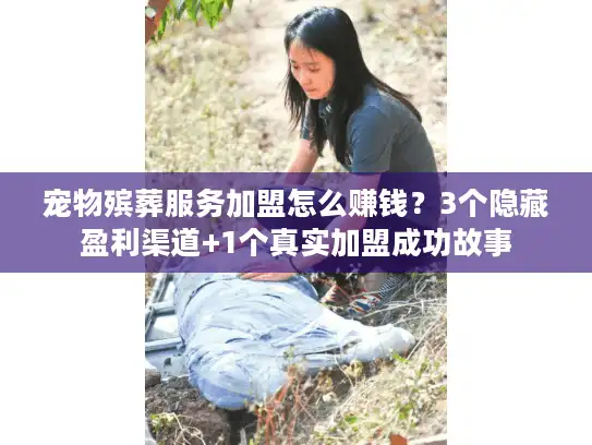 宠物殡葬服务加盟怎么赚钱？3个隐藏盈利渠道+1个真实加盟成功故事