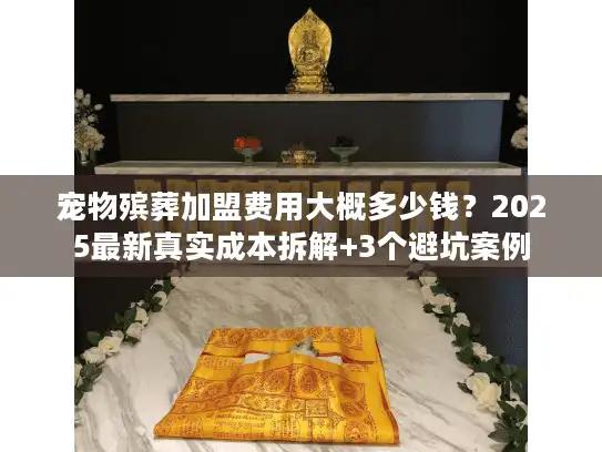 宠物殡葬加盟费用大概多少钱？2025最新真实成本拆解+3个避坑案例