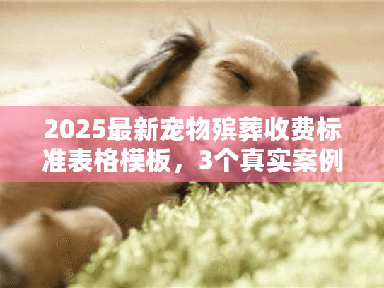 2025最新宠物殡葬收费标准表格模板,3个真实案例教你避坑,再也不怕被宰! 2025最新宠物殡葬收费标准表格模板,3个真实案例教你避坑,再也不怕被宰!
