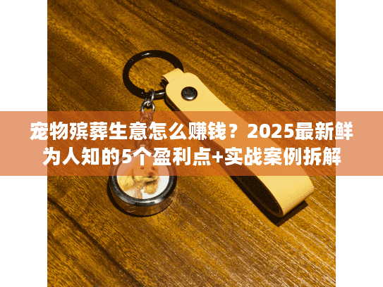 宠物殡葬生意怎么赚钱？2025最新鲜为人知的5个盈利点+实战案例拆解