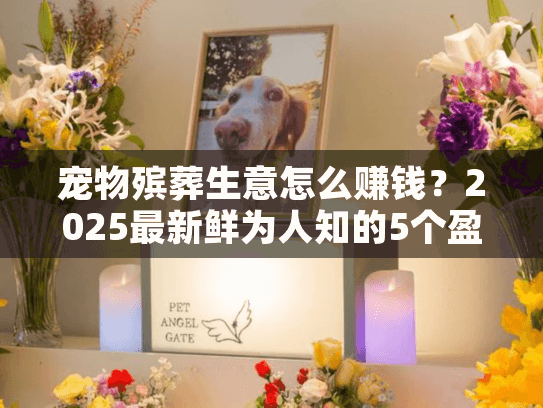 宠物殡葬生意怎么赚钱？2025最新鲜为人知的5个盈利点+实战案例拆解
