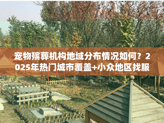 宠物殡葬机构地域分布情况如何?2025年热门城市覆盖+小众地区找服务指南 宠物殡葬机构地域分布情况如何?2025年热门城市覆盖+小众地区找服务指南