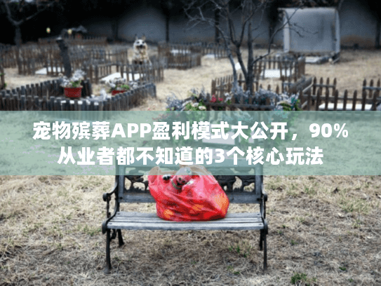 宠物殡葬APP盈利模式大公开,90%从业者都不知道的3个核心玩法 宠物殡葬APP盈利模式大公开,90%从业者都不知道的3个核心玩法