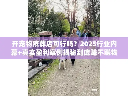 开宠物殡葬店可行吗？2025行业内幕+真实盈利案例揭秘到底赚不赚钱