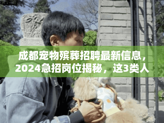成都宠物殡葬招聘最新信息，2024急招岗位揭秘，这3类人优先录用？