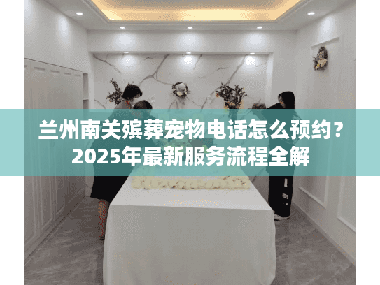兰州南关殡葬宠物电话怎么预约?2025年最新服务流程全解 兰州南关殡葬宠物电话怎么预约?2025年最新服务流程全解