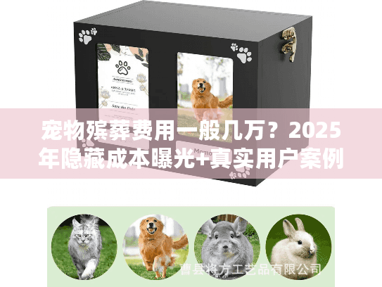 宠物殡葬费用一般几万？2025年隐藏成本曝光+真实用户案例拆解