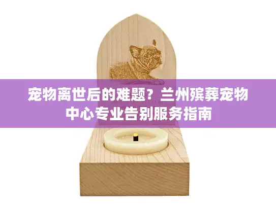 宠物离世后的难题?兰州殡葬宠物中心专业告别服务指南 宠物离世后的难题?兰州殡葬宠物中心专业告别服务指南