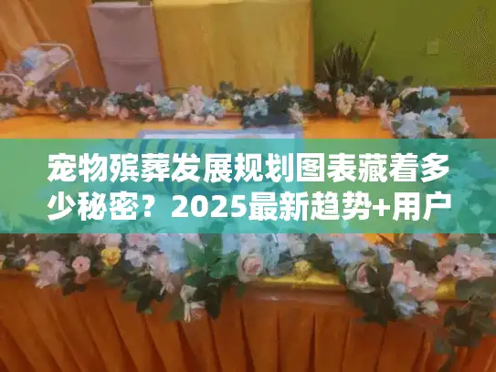 宠物殡葬发展规划图表藏着多少秘密?2025最新趋势+用户避坑实战(内附案例) 宠物殡葬发展规划图表藏着多少秘密?2025最新趋势+用户避坑实战(内附案例)