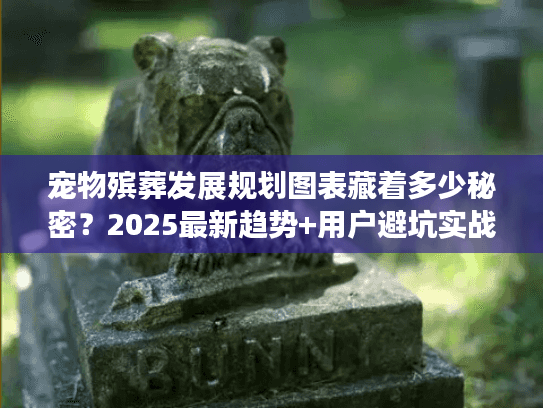 宠物殡葬发展规划图表藏着多少秘密?2025最新趋势+用户避坑实战(内附案例) 宠物殡葬发展规划图表藏着多少秘密?2025最新趋势+用户避坑实战(内附案例)