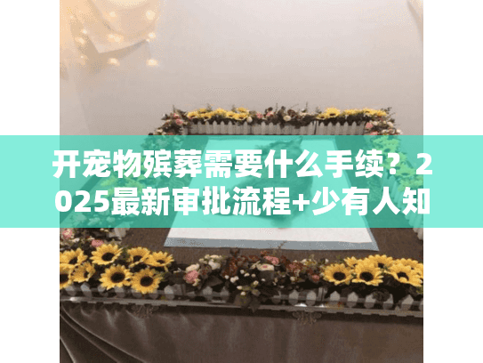 开宠物殡葬需要什么手续?2025最新审批流程+少有人知的资质陷阱(附真实案例) 开宠物殡葬需要什么手续?2025最新审批流程+少有人知的资质陷阱(附真实案例)
