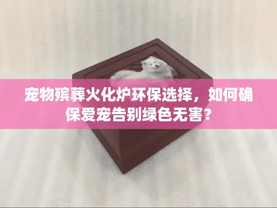 宠物殡葬火化炉环保选择,如何确保爱宠告别绿色无害? 宠物殡葬火化炉环保选择,如何确保爱宠告别绿色无害?