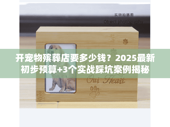 开宠物殡葬店要多少钱？2025最新初步预算+3个实战踩坑案例揭秘