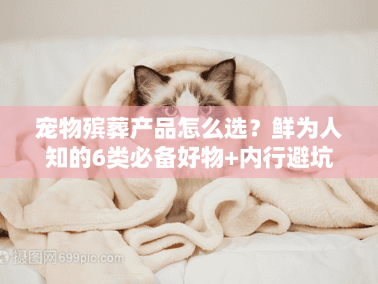 宠物殡葬产品怎么选？鲜为人知的6类必备好物+内行避坑细节