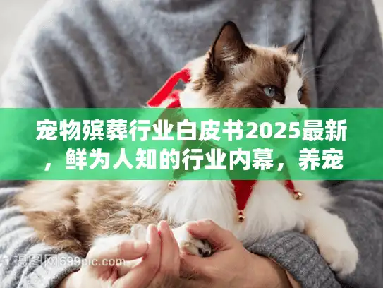 宠物殡葬行业白皮书2025最新，鲜为人知的行业内幕，养宠人必看的6个真相？
