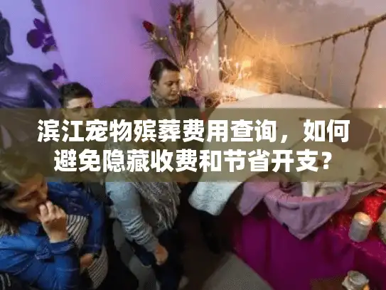 滨江宠物殡葬费用查询，如何避免隐藏收费和节省开支？