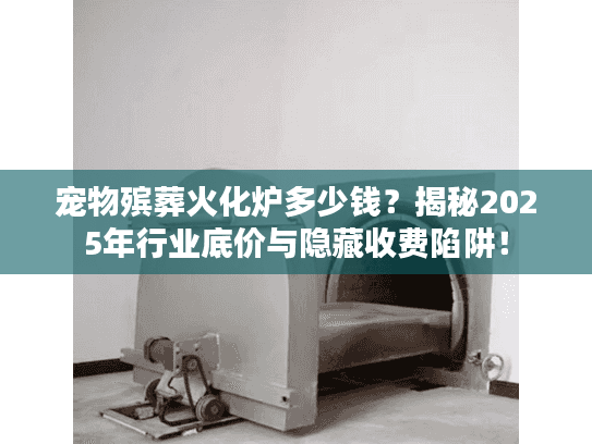 宠物殡葬火化炉多少钱？揭秘2025年行业底价与隐藏收费陷阱！